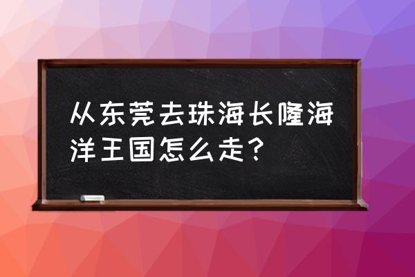 东莞樟木头怎么去珠海长隆 从东莞去珠海长隆海洋王国怎么走？