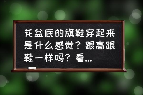 演员怎么穿花盆底鞋 花盆底的旗鞋穿起来是什么感觉？跟高跟鞋一样吗？看电视剧里面演员们穿着演戏如履平地啊，那么容易穿吗？