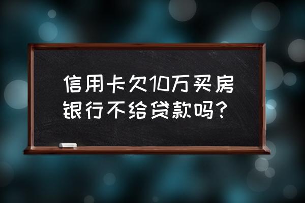 信用卡欠十万还能按揭买房吗 信用卡欠10万买房银行不给贷款吗？