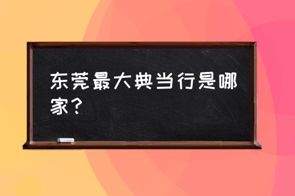 东莞大朗有当铺店吗 东莞最大典当行是哪家？