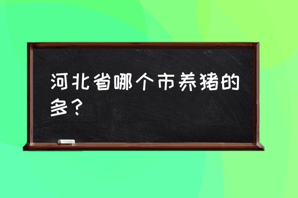 邢台哪个县养猪多 河北省哪个市养猪的多？