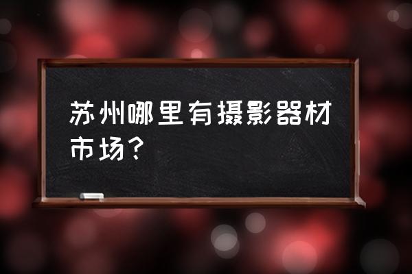 苏州哪有索尼相机 苏州哪里有摄影器材市场？