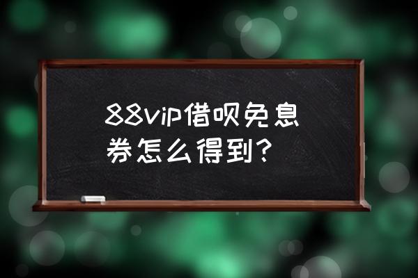 如何获取蚂蚁借呗利息优惠券 88vip借呗免息券怎么得到？