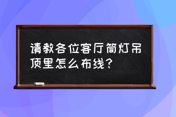 客厅吊顶装筒灯如何布线 请教各位客厅筒灯吊顶里怎么布线？