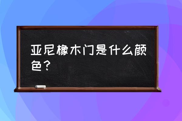 橡木门有什么颜色 亚尼橡木门是什么颜色？