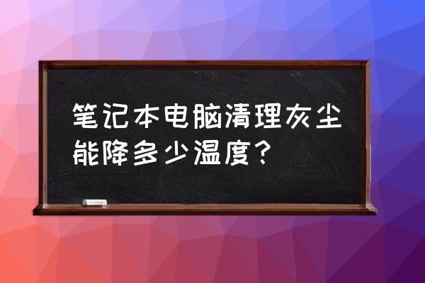 笔记本电脑除尘对散热作用大吗 笔记本电脑清理灰尘能降多少温度？