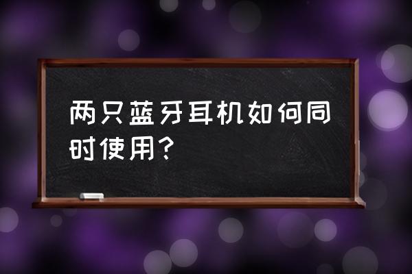 蓝牙耳机两个怎么同时用 两只蓝牙耳机如何同时使用？