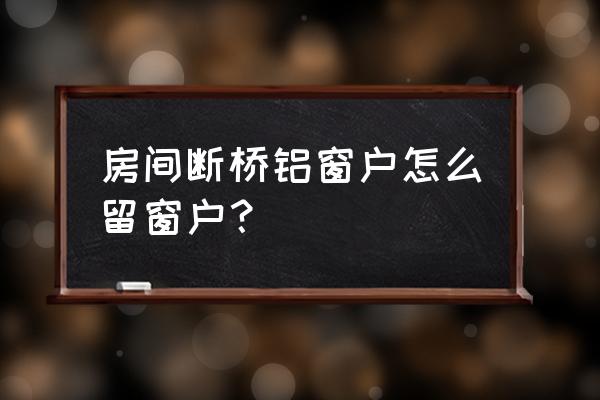 断桥铝窗户还需要包窗边吗 房间断桥铝窗户怎么留窗户？