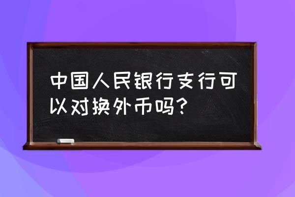 中国银行支行能兑换外币吗 中国人民银行支行可以对换外币吗？