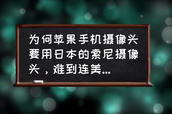 苹果手机用哪国的镜头 为何苹果手机摄像头要用日本的索尼摄像头，难到连美国的科技也造不出好摄像头？这反映了美国科技仍落后？