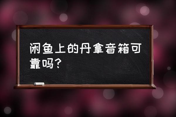 闲鱼二手音箱靠谱吗 闲鱼上的丹拿音箱可靠吗？