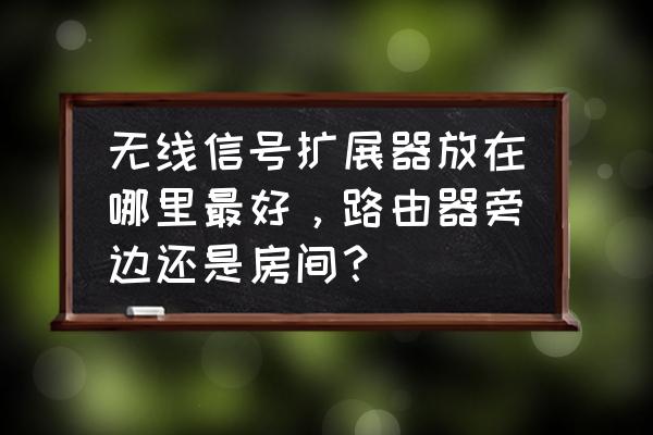 路由器无线放大器按在哪里 无线信号扩展器放在哪里最好，路由器旁边还是房间？