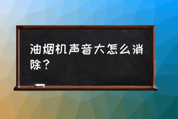 如何减少吸油烟机噪音 油烟机声音大怎么消除？