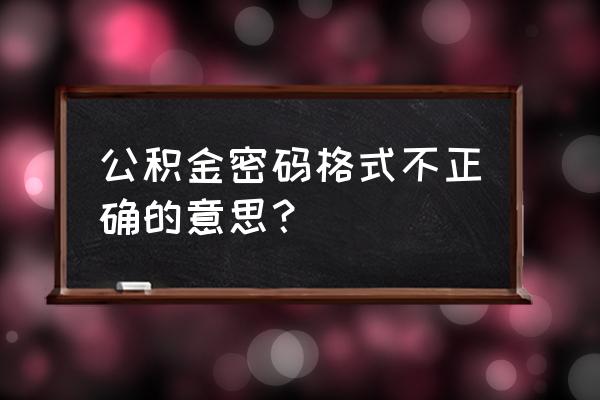 公积金密码是不是社保卡密码错误 公积金密码格式不正确的意思？