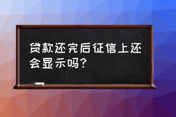 贷款还完后征信报告上还有体现吗 贷款还完后征信上还会显示吗？