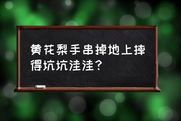 现在黄花梨老料多吗 黄花梨手串掉地上摔得坑坑洼洼？