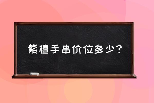 普通紫檀价格多少钱一斤 紫檀手串价位多少？