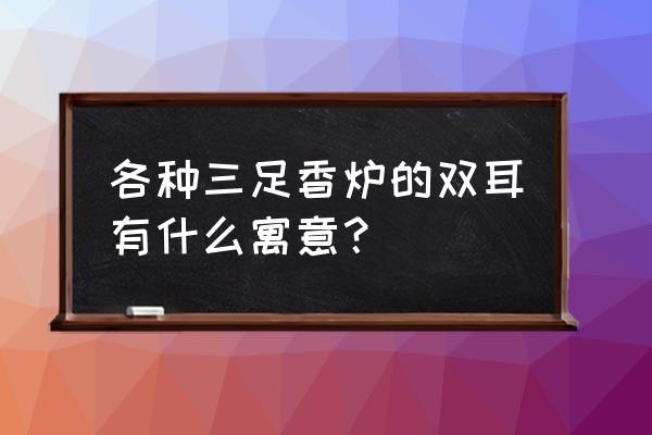 有耳香炉和无耳香炉区别 各种三足香炉的双耳有什么寓意？