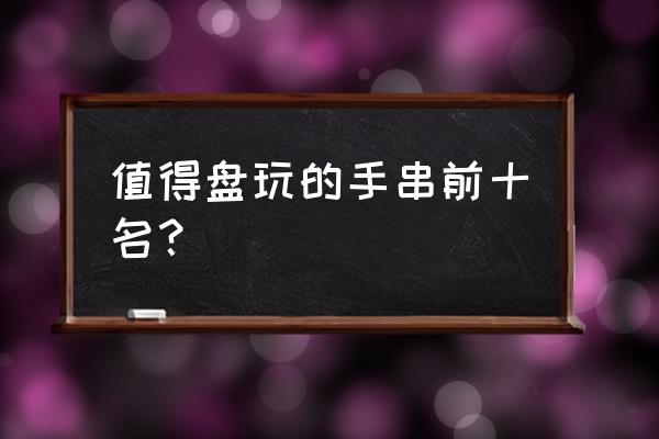 玩友圈怎样能快速上线 值得盘玩的手串前十名？