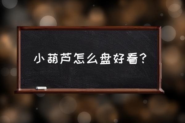 小葫芦盘多长时间能包浆 小葫芦怎么盘好看？