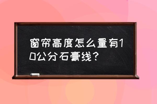 柜子顶上挡板太窄了贴不了石膏线 窗帘高度怎么量有10公分石膏线？