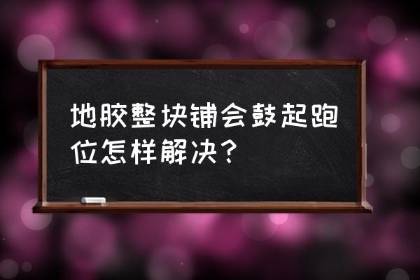 运动木地板安装后常见问题 地胶整块铺会鼓起跑位怎样解决？