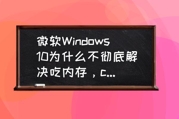 win7优化内存最佳方法 微软Windows10为什么不彻底解决吃内存，cpu占用高的问题？