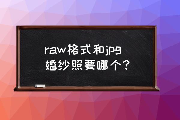 raw和jpeg哪个清晰 raw格式和jpg婚纱照要哪个？