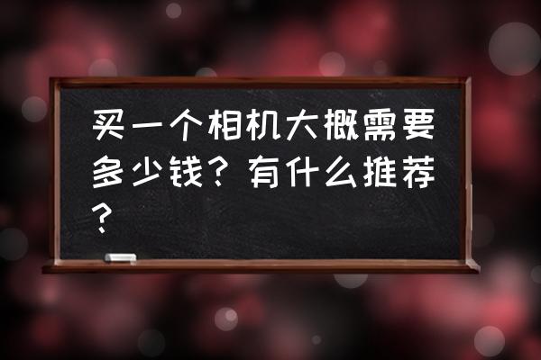 家用数码相机怎么挑选 买一个相机大概需要多少钱？有什么推荐？