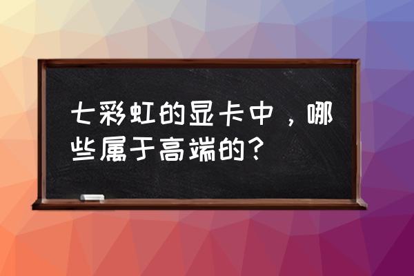 七彩虹显卡型号一览表 七彩虹的显卡中，哪些属于高端的？