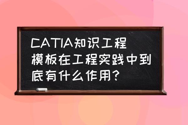 建筑工程模板的特点 CATIA知识工程模板在工程实践中到底有什么作用？