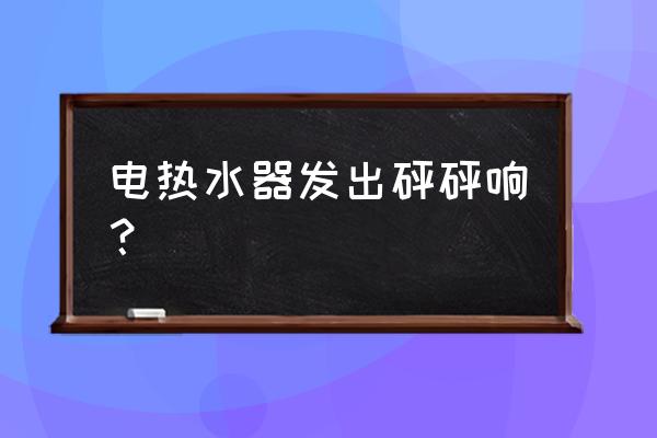 热水器像烧水一样响 电热水器发出砰砰响？