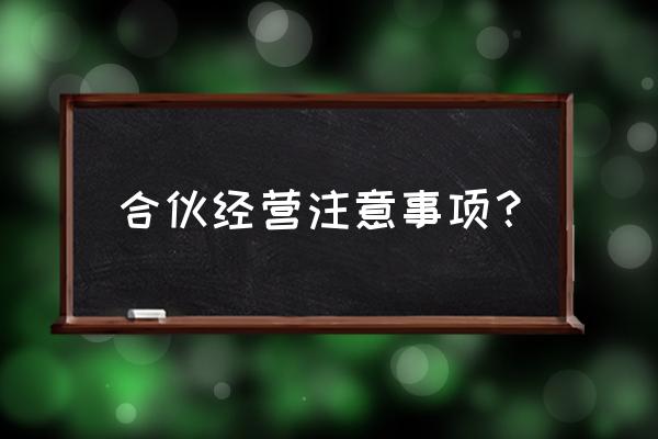 做合伙生意应该注意什么 合伙经营注意事项？