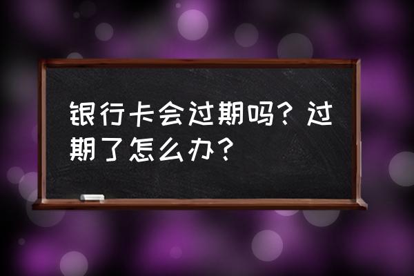 银行卡有有效期吗到期了该怎么办 银行卡会过期吗？过期了怎么办？