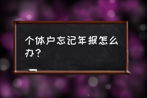 公司只有执照没有经营怎么做年报 个体户忘记年报怎么办？