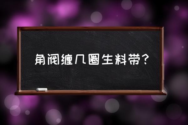 安装角阀缠生料带多少圈 角阀缠几圈生料带？