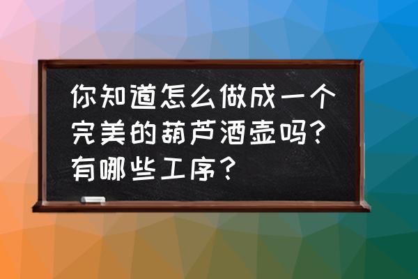 自己做葫芦装饰品 你知道怎么做成一个完美的葫芦酒壶吗？有哪些工序？