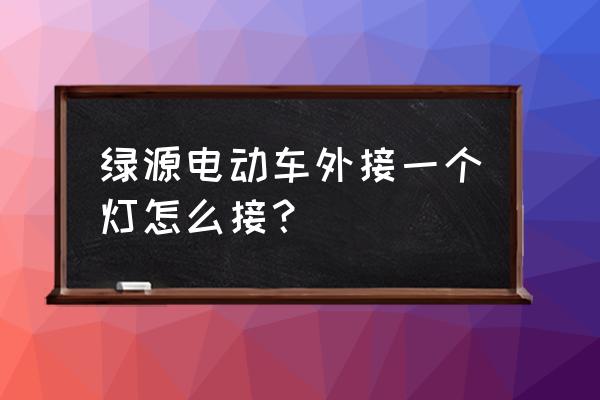 自己安装灯具需要什么工具 绿源电动车外接一个灯怎么接？