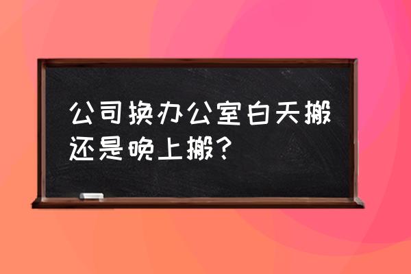 有没有办公室搬家的好方法 公司换办公室白天搬还是晚上搬？