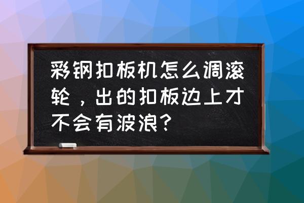 彩钢三维扣板机维修 彩钢扣板机怎么调滚轮，出的扣板边上才不会有波浪？