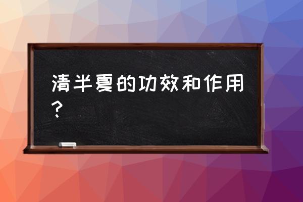 哪种半夏药用价值最好 清半夏的功效和作用？