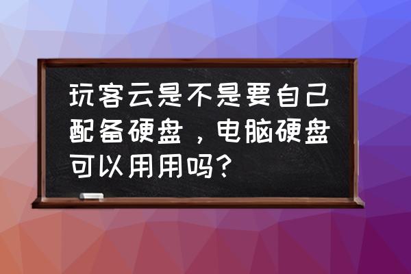 自己组装移动硬盘可以吗 玩客云是不是要自己配备硬盘，电脑硬盘可以用用吗？