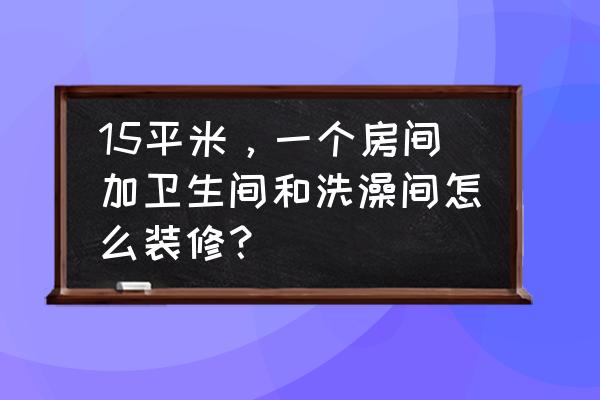 小平米卫生间简单装修 15平米，一个房间加卫生间和洗澡间怎么装修？