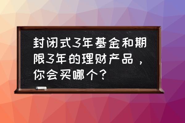 投资理财产品未来发展方向 封闭式3年基金和期限3年的理财产品，你会买哪个？