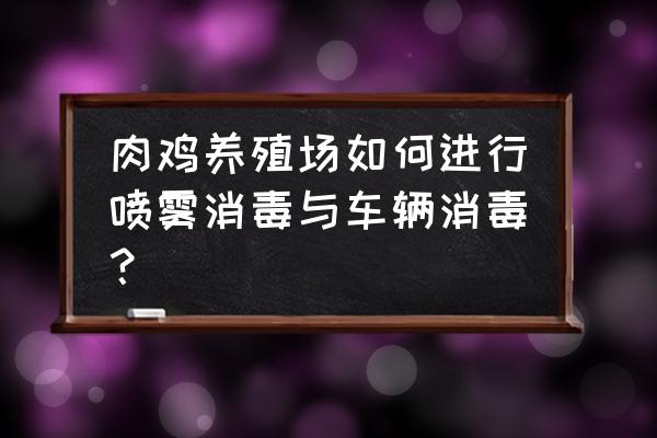 肉鸡舍消毒最常用的方法是 肉鸡养殖场如何进行喷雾消毒与车辆消毒？