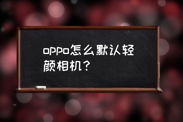 轻颜相机怎么配合抖音音乐 oppo怎么默认轻颜相机？