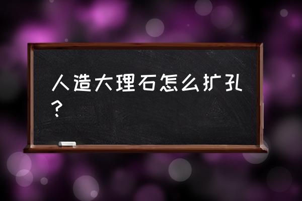 大理石打孔最简单方法 人造大理石怎么扩孔？