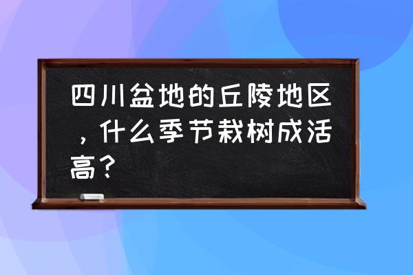 各种植物适合什么地方生长 四川盆地的丘陵地区，什么季节栽树成活高？