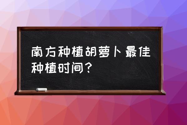 胡萝卜最佳种植时间 南方种植胡萝卜最佳种植时间？