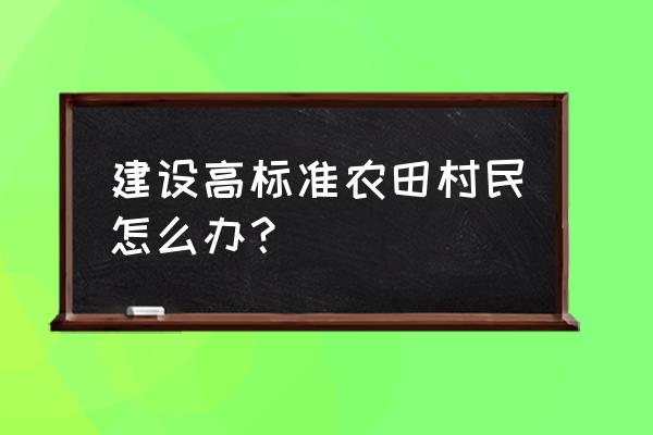 建设高标准农田有什么政策 建设高标准农田村民怎么办？